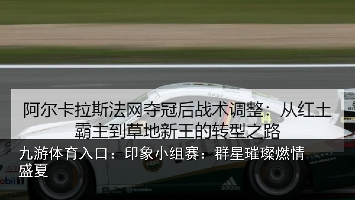 九游体育入口：印象小组赛：群星璀璨燃情盛夏