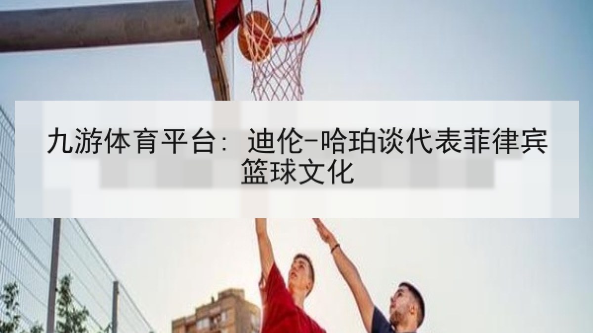 九游体育平台: 迪伦-哈珀谈代表菲律宾篮球文化 九游体育平台: 迪伦-哈珀谈代表菲律宾篮球文化