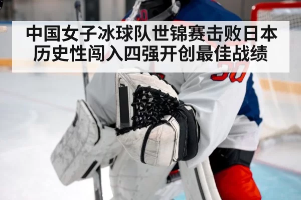 中国女子冰球队世锦赛击败日本历史性闯入四强开创最佳战绩