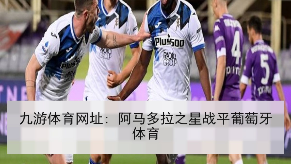 九游体育网址: 阿马多拉之星战平葡萄牙体育