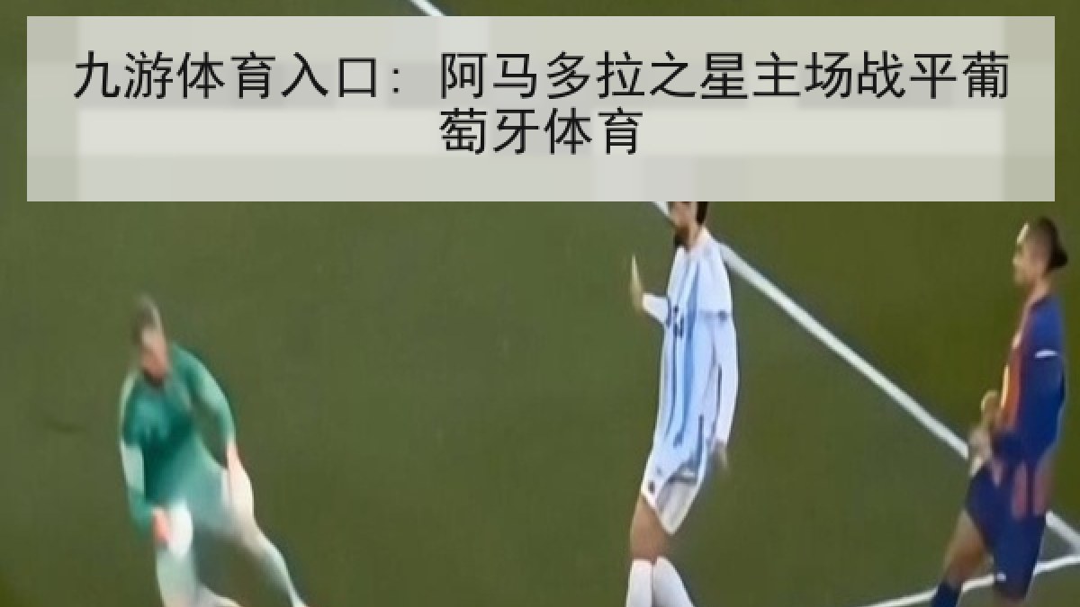 九游体育入口: 阿马多拉之星主场战平葡萄牙体育