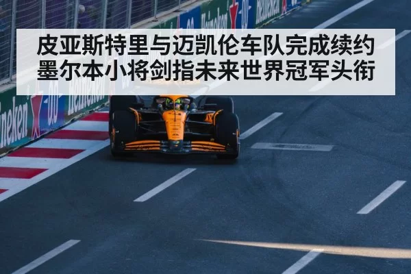 皮亚斯特里与迈凯伦车队完成续约墨尔本小将剑指未来世界冠军头衔