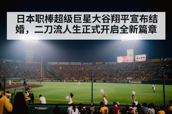 日本职棒超级巨星大谷翔平宣布结婚，二刀流人生正式开启全新篇章
