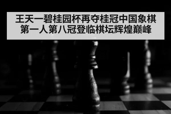 王天一碧桂园杯再夺桂冠中国象棋第一人第八冠登临棋坛辉煌巅峰