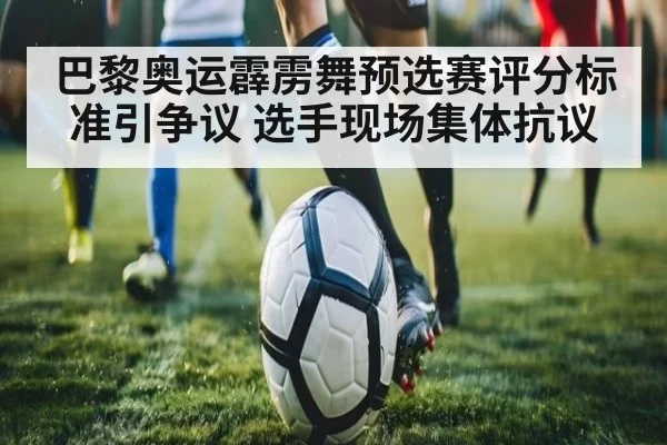 巴黎奥运霹雳舞预选赛评分标准引争议 选手现场集体抗议
