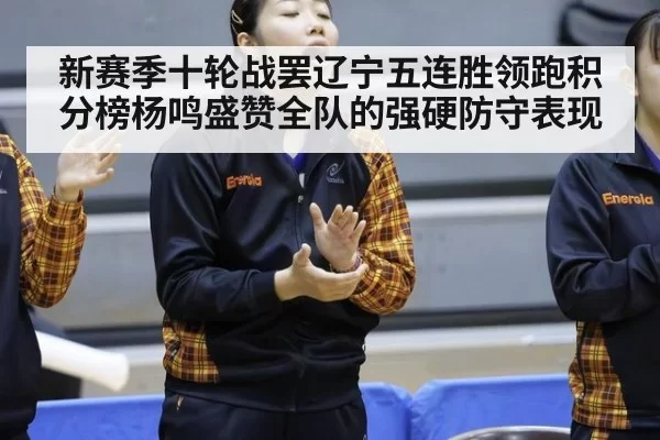 新赛季十轮战罢辽宁五连胜领跑积分榜杨鸣盛赞全队的强硬防守表现