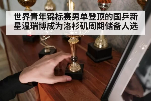 世界青年锦标赛男单登顶的国乒新星温瑞博成为洛杉矶周期储备人选