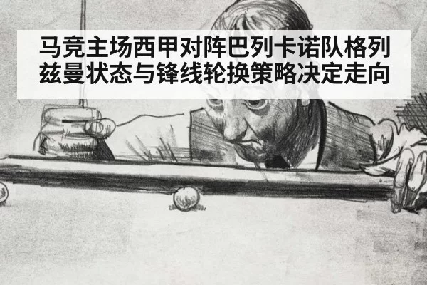 马竞主场西甲对阵巴列卡诺队格列兹曼状态与锋线轮换策略决定走向