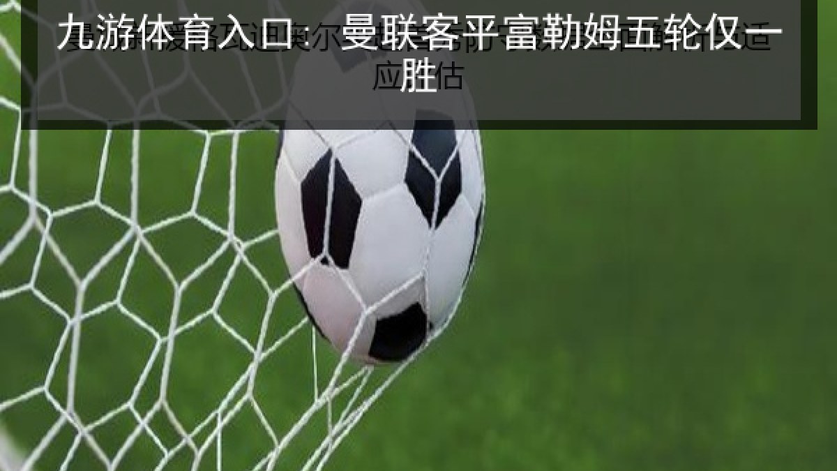 九游体育入口: 曼联客平富勒姆五轮仅一胜
