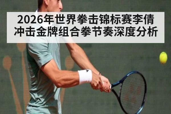 2026年世界拳击锦标赛李倩冲击金牌组合拳节奏深度分析