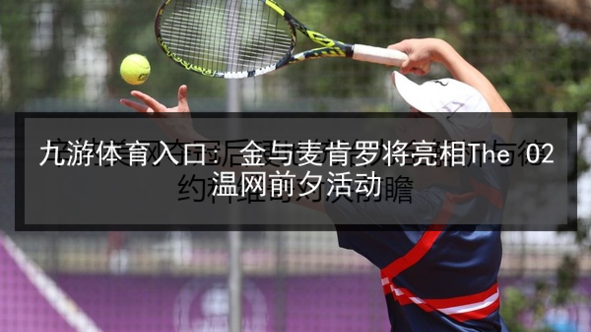 九游体育入口: 金与麦肯罗将亮相The O2温网前夕活动 九游体育入口: 金与麦肯罗将亮相The O2温网前夕活动