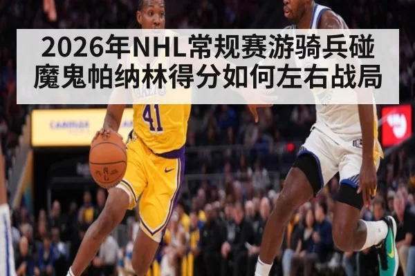 2026年NHL常规赛游骑兵碰魔鬼帕纳林得分如何左右战局
